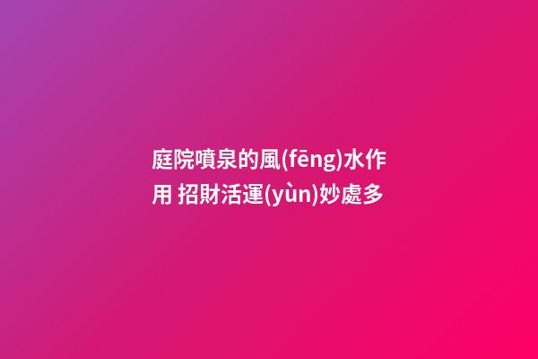 庭院噴泉的風(fēng)水作用 招財活運(yùn)妙處多